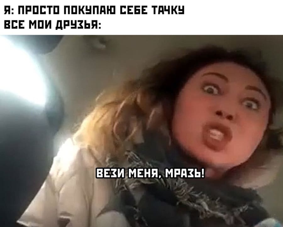 Я: Просто покупаю себе тачку.
Все мои друзья: Вези меня, мразь!