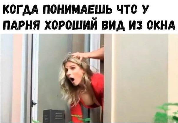 *Когда понимаешь, что у парня хороший вид из окна*