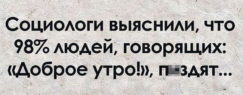 Социологи выяснили, что 98% людей, говорящих: «Доброе утро!» п*здят...