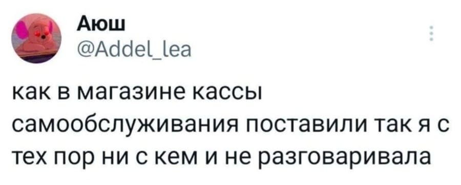 Как в магазине кассы самообслуживания поставили так я с тех пор ни с кем и не разговаривала.