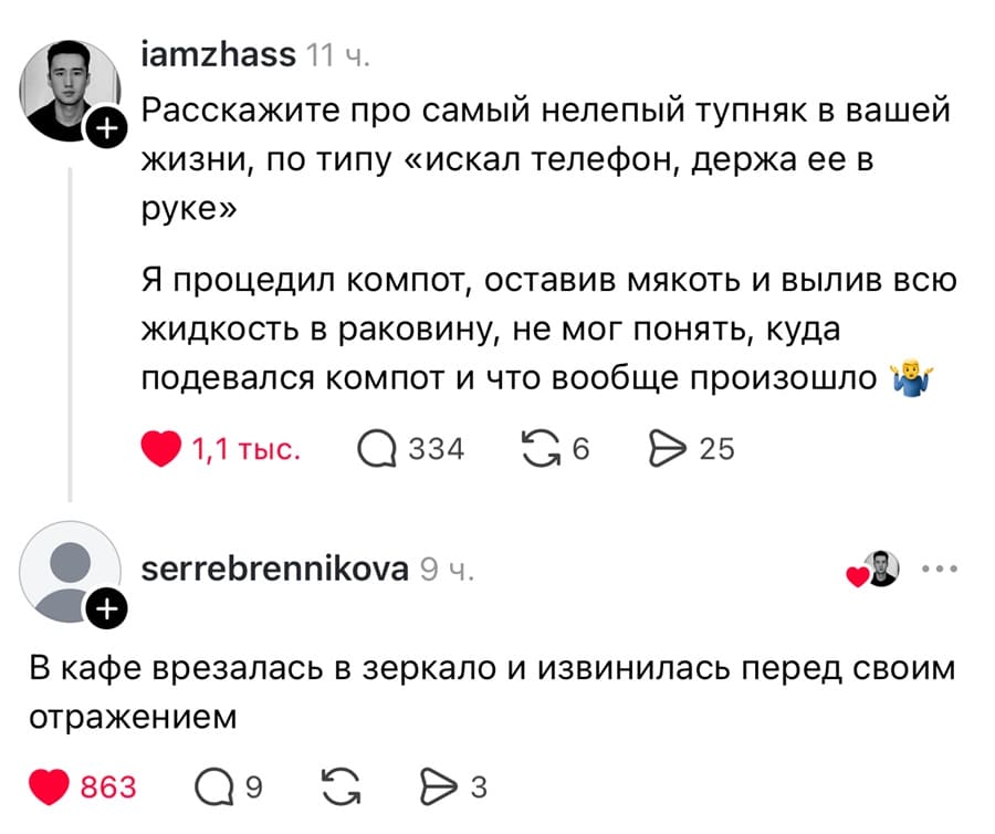 – Расскажите про самый нелепый тупняк в вашей жизни, по типу «искал телефон, держа ее в руке». Я процедил компот, оставив мякоть и вылив всю жидкость в раковину, не мог понять, куда подевался компот и что вообще произошло.
– В кафе врезалась в зеркало и извинилась перед своим отражением.