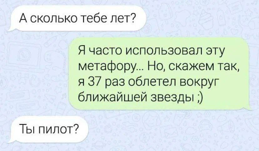 – А сколько тебе лет?
– Я часто использовал эту метафору... Но, скажем так, я 37 раз облетел вокруг ближайшей звезды.
– Ты пилот?