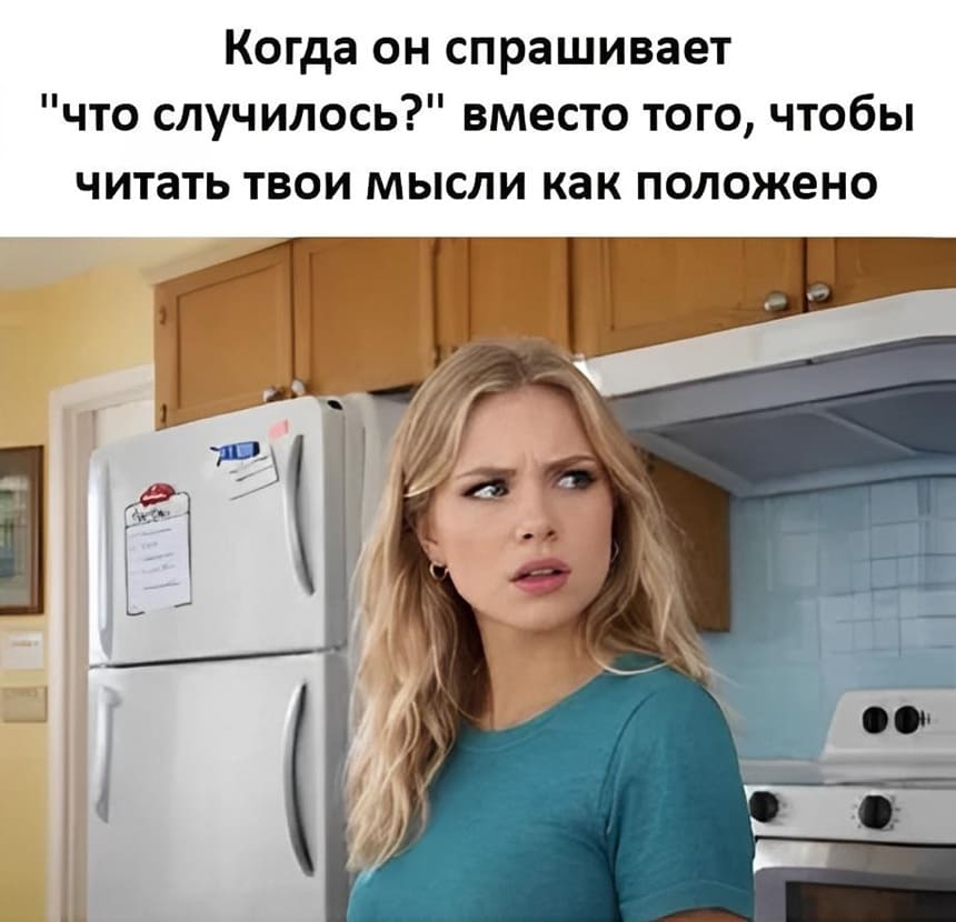 Когда он спрашивает «что случилось?» вместо того, чтобы читать твои мысли как положено.