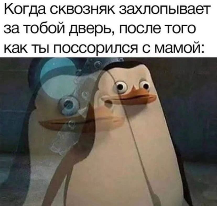 *Когда сквозняк захлопывает за тобой дверь, после того как ты поссорился с мамой*