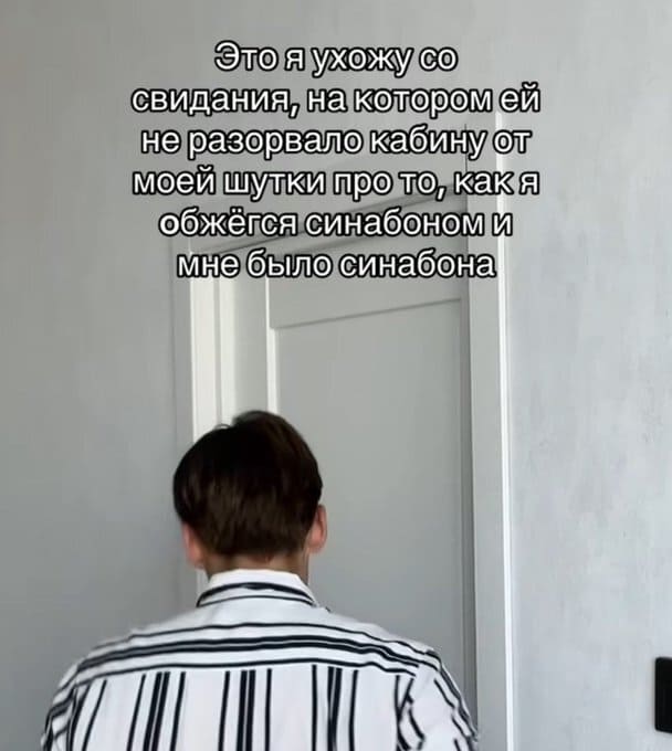 Это я ухожу со свидания, на котором ей не разорвало кабину от моей шутки про то, как я обжёгся синабоном и мне было синабона.