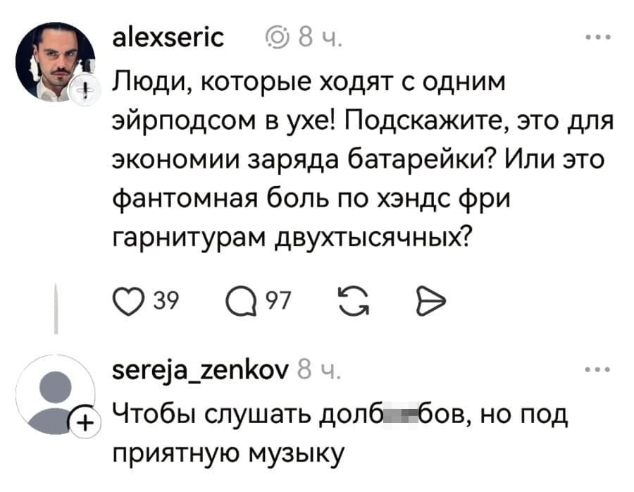 – Люди, которые ходят с одним эйрподсом в ухе! Подскажите, это для экономии заряда батарейки? Или это фантомная боль по хэндс фри гарнитурам двухтысячных?
– Чтобы слушать долб***бов, но под приятную музыку.