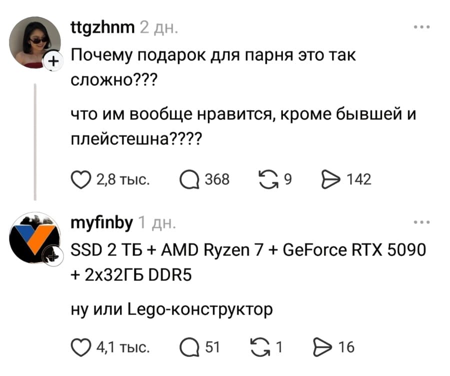– Почему подарок для парня это так сложно??? Что им вообще нравится, кроме бывшей и плейстейшена???
– SSD 2 ТБ + AMD Ryzen 7 + GeForce RTX 5090 + 2х32ГБ DDR5 ну или Lego-конструктор.