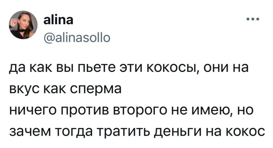 Да как вы пьёте эти кокосы, они на вкус как сперма.
Ничего против второго не имею, но зачем тогда тратить деньги на кокос?