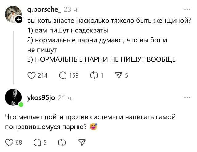 – Вы хоть знаете насколько тяжело быть женщиной?
1) вам пишут неадекваты
2) нормальные парни думают, что вы бот и не пишут
3) НОРМАЛЬНЫЕ ПАРНИ НЕ ПИШУТ ВООБЩЕ

– Что мешает пойти против системы и написать самой понравившемуся парню?