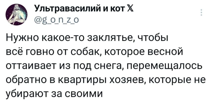 Нужно какое-то заклятье, чтобы всё говно от собак, которое весной оттаивает из под снега, перемещалось обратно в квартиры хозяев, которые не убирают за своими.