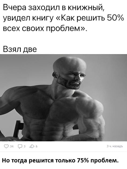 – Вчера заходил в книжный, увидел книгу «Как решить 50% всех своих проблем». Взял две.
– Но тогда решится только 75% проблем.
