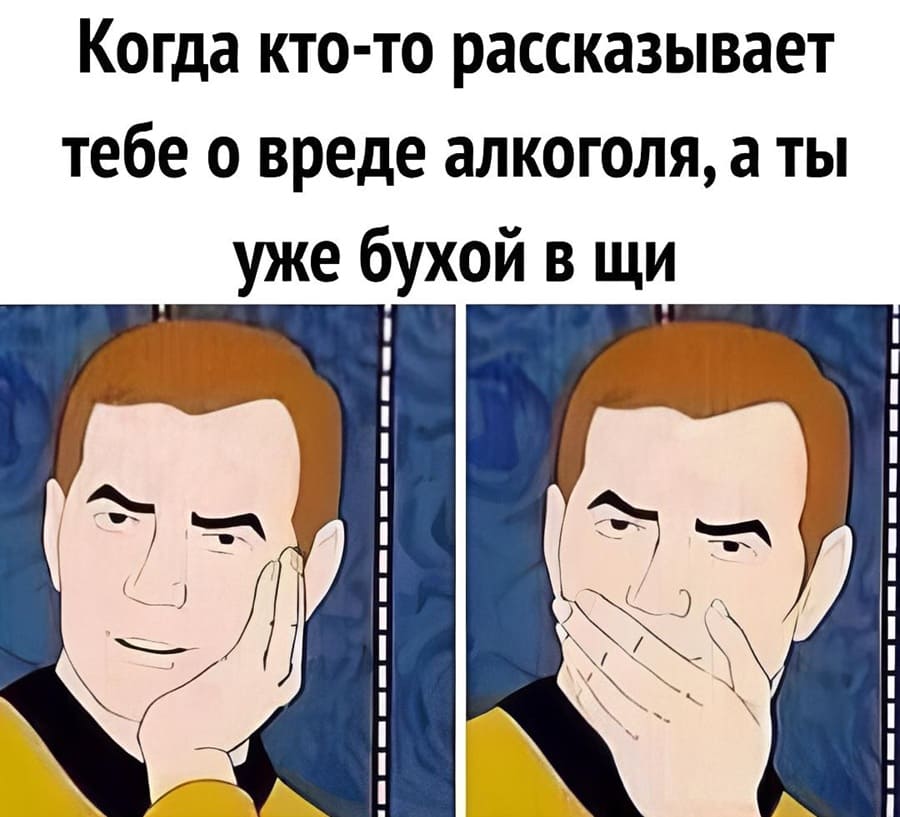Когда кто-то рассказывает тебе о вреде алкоголя, а ты уже бухой в щи.
