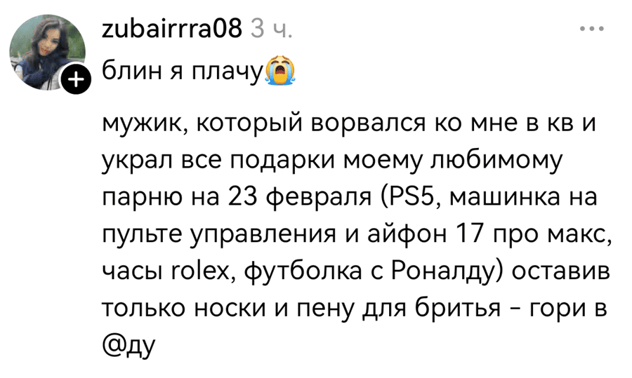 Блин, я плачу...
Мужик, который ворвался ко мне в кв и украл все подарки моему любимому парню на 23 февраля (PS5, машинка на пульте управления и айфон 17 про макс, часы rolex, футболка с Роналду) оставив только носки и пену для бритья — гори в @ду!