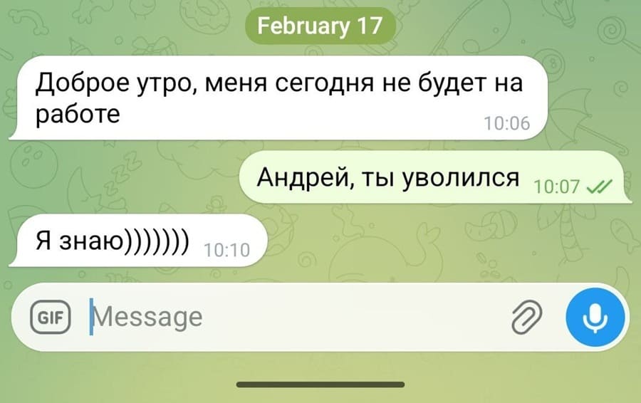 – Доброе утро, меня сегодня не будет на работе.
– Андрей, ты уволился.
– Я знаю)))))))