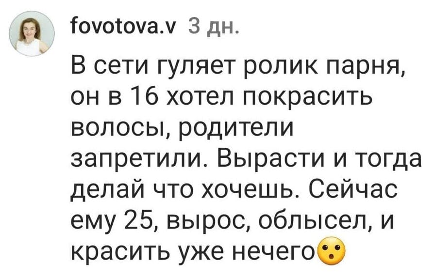 В сети гуляет ролик парня, он в 16 лет хотел покрасить волосы, родители запретили. Вырасти и тогда делай что хочешь. Сейчас ему 25, вырос, облысел, и красить уже нечего.