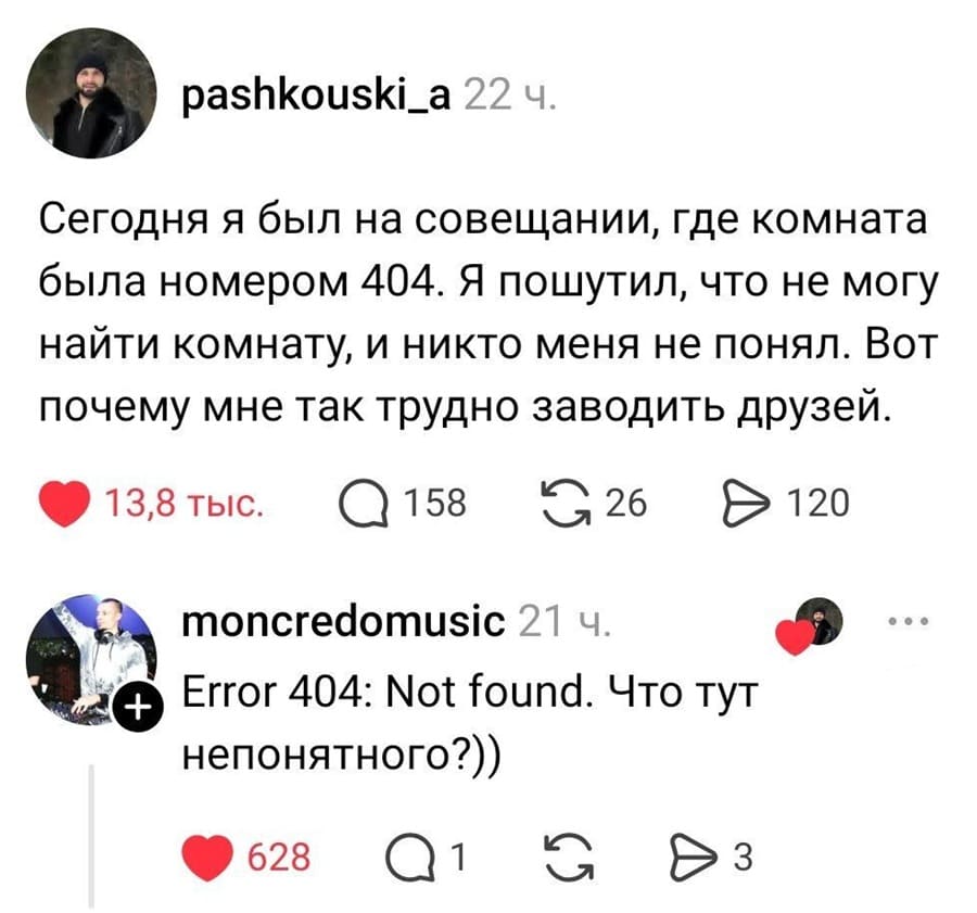 – Сегодня я был на совещании, где комната была номером 404. Я пошутил, что не могу найти комнату, и никто меня не понял. Вот почему мне так трудно заводить друзей.
– Error 404: Not found. Что тут непонятного?))