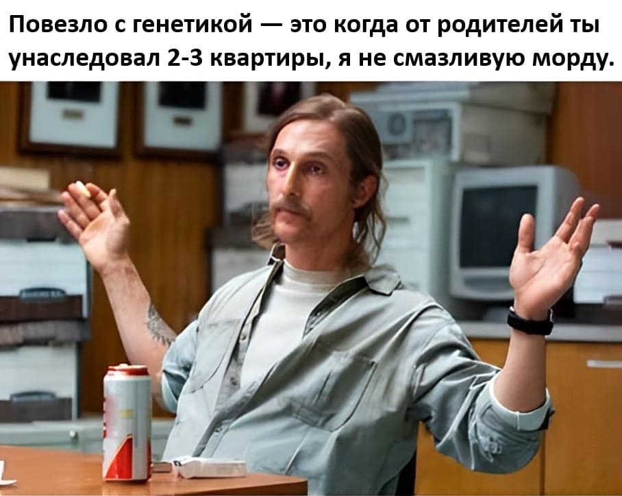 Повезло с генетикой — это когда от родителей ты унаследовал 2-3 квартиры, я не смазливую морду.