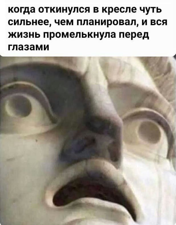 *Когда откинулся в кресле чуть сильнее, чем планировал, и вся жизнь промелькнула перед глазами.*