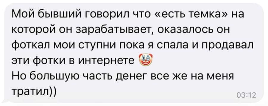 Мой бывший говорил что «есть темка» на которой он зарабатывает, оказалось он фоткал мои ступни пока я спала и продавал эти фотки в интернете.
Но большую часть денег все же на меня тратил.