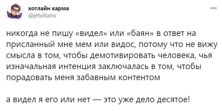 Никогда не пишу «видел» или «баян» в ответ на присланный мне мем или видос, потому что не вижу смысла в том, чтобы демотивировать человека, чья изначальная интенция заключалась в том, чтобы порадовать меня забавным контентом.
А видел я его или нет — это уже дело десятое!