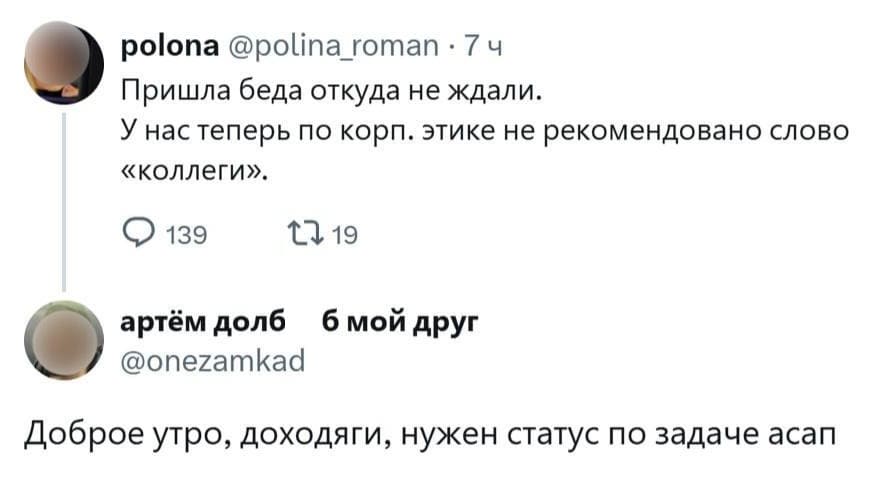 – Пришла беда откуда не ждали. У нас теперь по корп. этике не рекомендовано слово «коллеги».
– Доброе утро, доходяги, нужен статус по задаче асап.