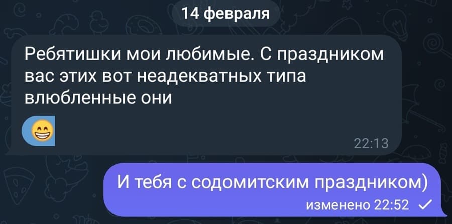 14 февраля:
– Ребятишки мои любимые. С праздником вас этих вот неадекватных типа влюбленные они.
– И тебя с содомитским праздником)