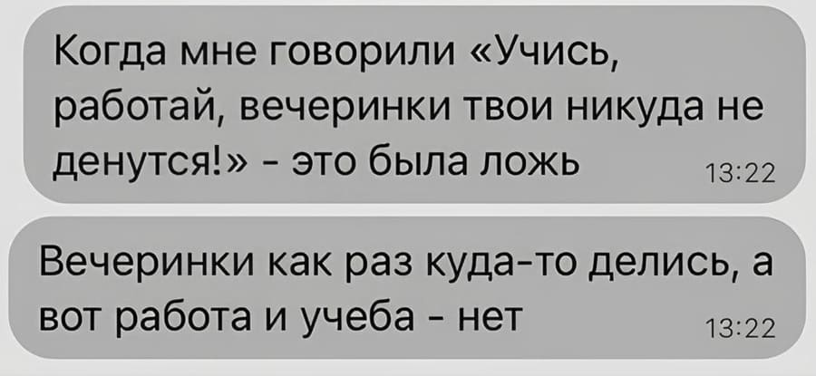 Когда мне говорили «Учись, работай, вечеринки твои никуда не денутся!» — это была ложь. Вечеринки как раз куда-то делись, а вот работа и учёба – нет.