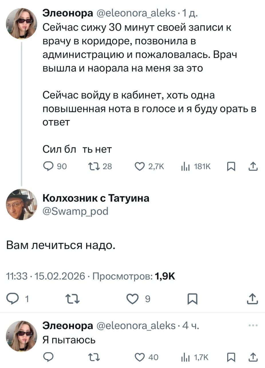 – Сейчас сижу 30 минут своей записи к врачу в коридоре, позвонила в администрацию и пожаловалась. Врач вышла и наорала на меня за это Сейчас войду в кабинет, хоть одна повышенная нота в голосе и я буду орать в ответ. Сил блть нет.
– Вам лечиться надо.
– Я пытаюсь.