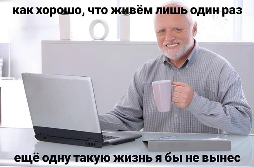 Как хорошо, что живём лишь один раз, ещё одну такую жизнь я бы не вынес.