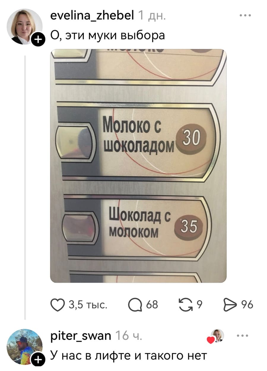 – Ох уж эти муки выбора.
*Молоко с шоколадом*
*Шоколад с молоком*
– У нас в лифте и такого нет.
