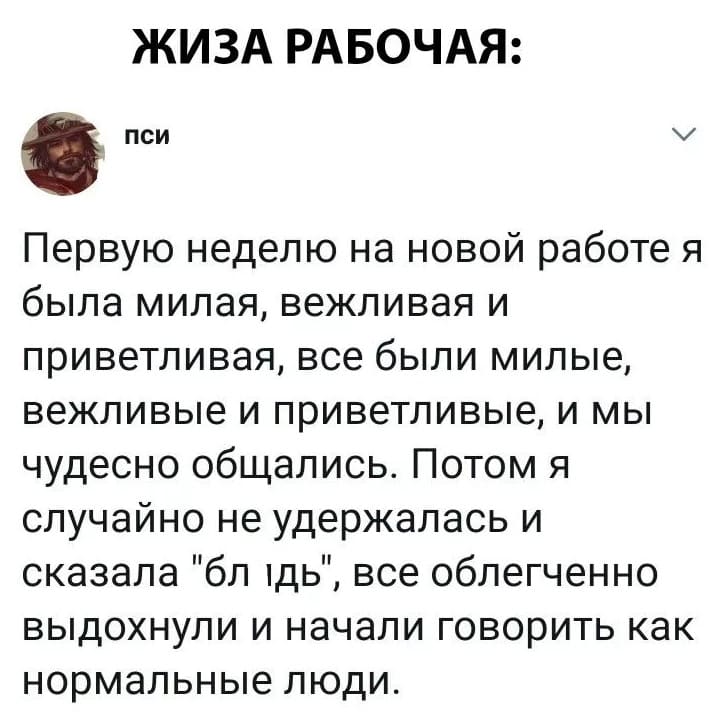 Первую неделю на новой работе я была милая, вежливая и приветливая, все были милые, вежливые и приветливые, и мы чудесно общались. Потом я случайно не удержалась и сказала «блдь», все облегченно выдохнули и начали говорить как нормальные люди.