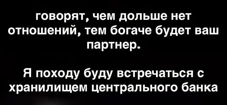 Говорят, чем дольше нет отношений, тем богаче будет ваш партнёр.
Я походу буду встречаться с хранилищем центрального банка.