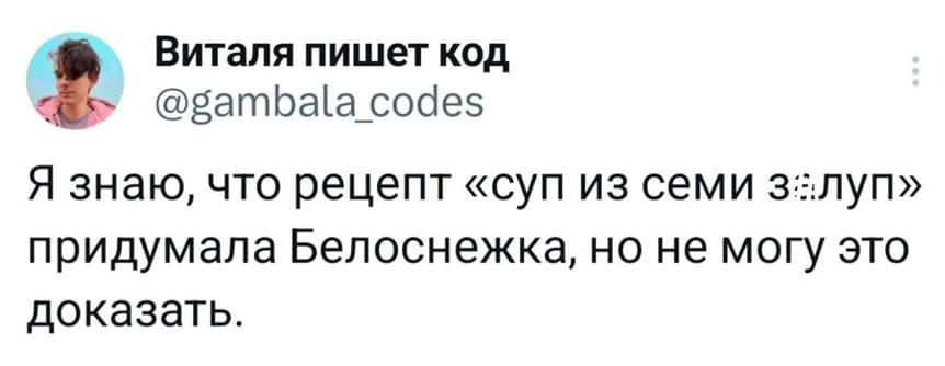 Я знаю, что рецепт «суп из семи з*луп» придумала Белоснежка, но не могу это доказать.