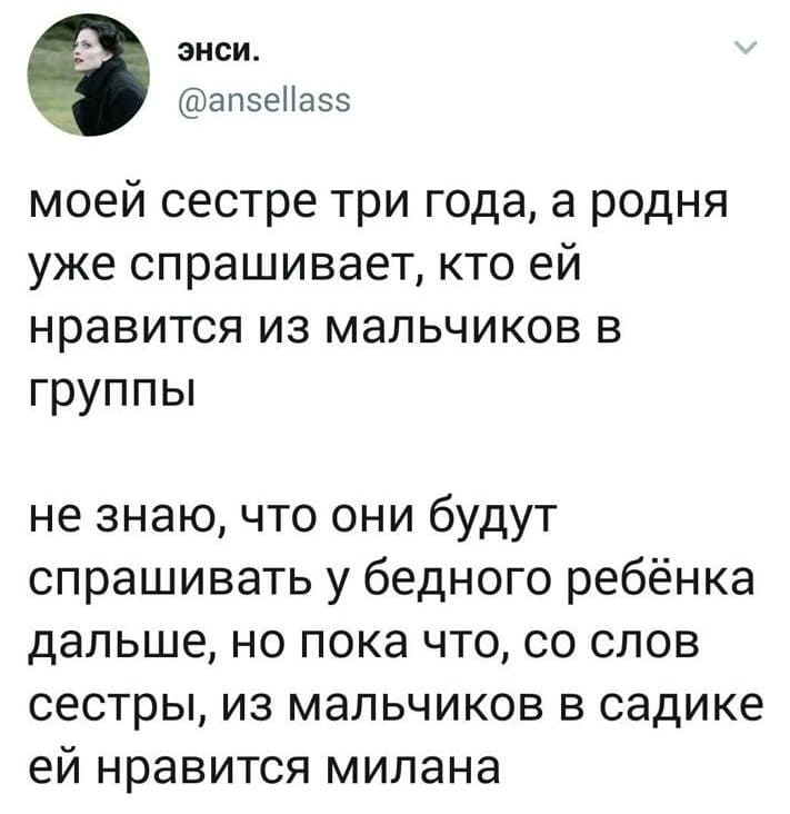 Моей сестре три года, а родня уже спрашивает, кто ей нравится из мальчиков из группы. Не знаю, что они будут спрашивать у бедного ребёнка дальше, но пока что, со слов сестры, из мальчиков в садике ей нравится Милана.