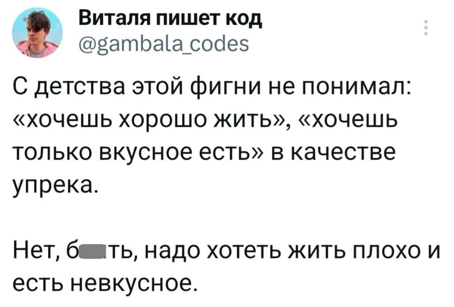 С детства этой фигни не понимал: «хочешь хорошо жить», «хочешь только вкусное есть» в качестве упрека.
Нет, блть, надо хотеть жить плохо и есть невкусное.