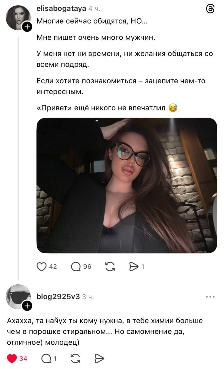 – Многие сейчас обидятся, НО... Мне пишет очень много мужчин. У меня нет ни времени, ни желания общаться со всеми подряд. Если хотите познакомиться — зацепите чем-то интересным. «Привет» ещё никого не впечатлил.
– Ахахха, та нах*й ты кому нужна, в тебе химии больше чем в порошке стиральном... Но самомнение да, отличное) молодец)