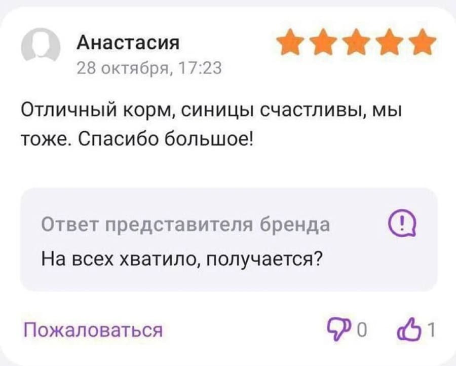 Отзывы на корм для синичек:
– Отличный корм, синицы счастливы, мы тоже. Спасибо большое!
Ответ представителя бренда:
– На всех хватило, получается?