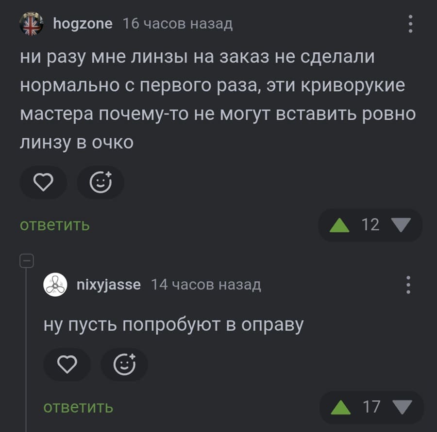 – Ни разу мне линзы на заказ не сделали нормально с первого раза, эти криворукие мастера почему-то не могут вставить ровно линзу в очко.
– Ну пусть попробуют в оправу.
