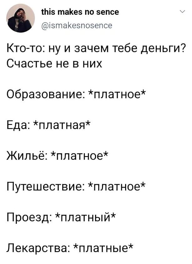Кто-то: ну и зачем тебе деньги? Счастье не в них.
Образование: *платное*
Еда: *платная*
Жильё: *платное*
Путешествие: *платное*
Проезд: *платный*
Лекарства: *платные*