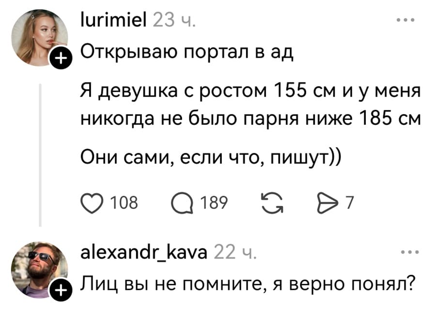 – Открываю портал в ад. Я девушка с ростом 155 см и у меня никогда не было парня ниже 185 см. Они сами, если что, пишут))
– Лиц вы не помните, я верно понял?
