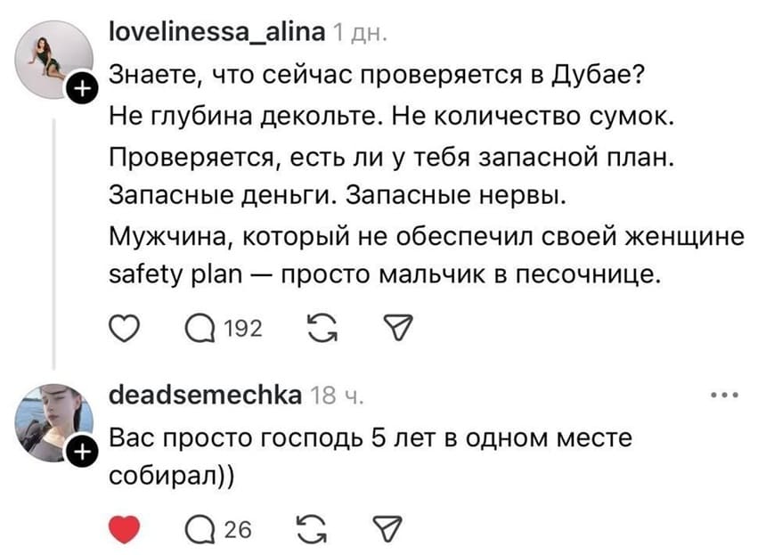 – Знаете, что сейчас проверяется в Дубае? Не глубина декольте. Не количество сумок. Проверяется, есть ли у тебя запасной план. Запасные деньги. Запасные нервы. Мужчина, который не обеспечил своей женщин safety plan — просто мальчик в песочнице.
– Вас просто господь 5 лет в одном месте собирал))