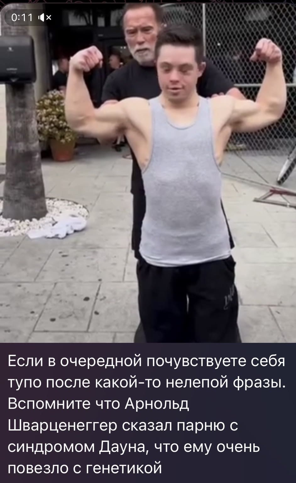 Если в очередной почувствуете себя тупо после какой-то нелепой фразы. Вспомните что Арнольд Шварценеггер сказал парню с синдромом Дауна, что ему очень повезло с генетикой.