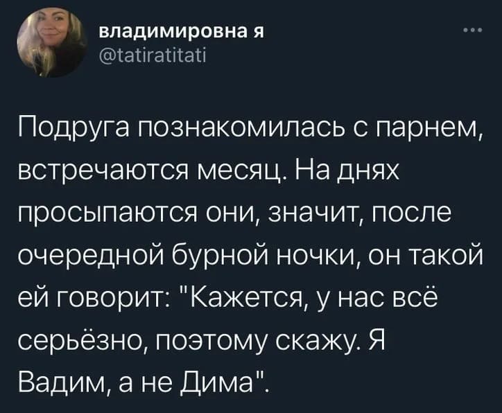 Подруга познакомилась с парнем, встречаются месяц. На днях просыпаются они, значит, после очередной бурной ночки, он такой ей говорит: «Кажется, у нас всё серьёзно, поэтому скажу. Я Вадим, а не Дима».