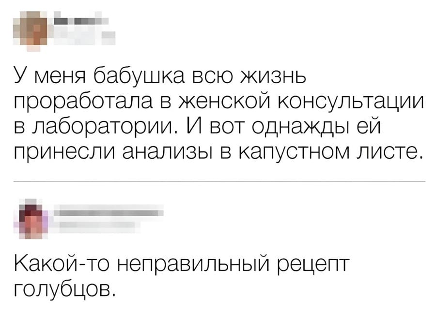 – У меня бабушка всю жизнь проработала в женской консультации в лаборатории. И вот однажды ей принесли анализы в капустном листе.
– Какой-то неправильный рецепт голубцов.