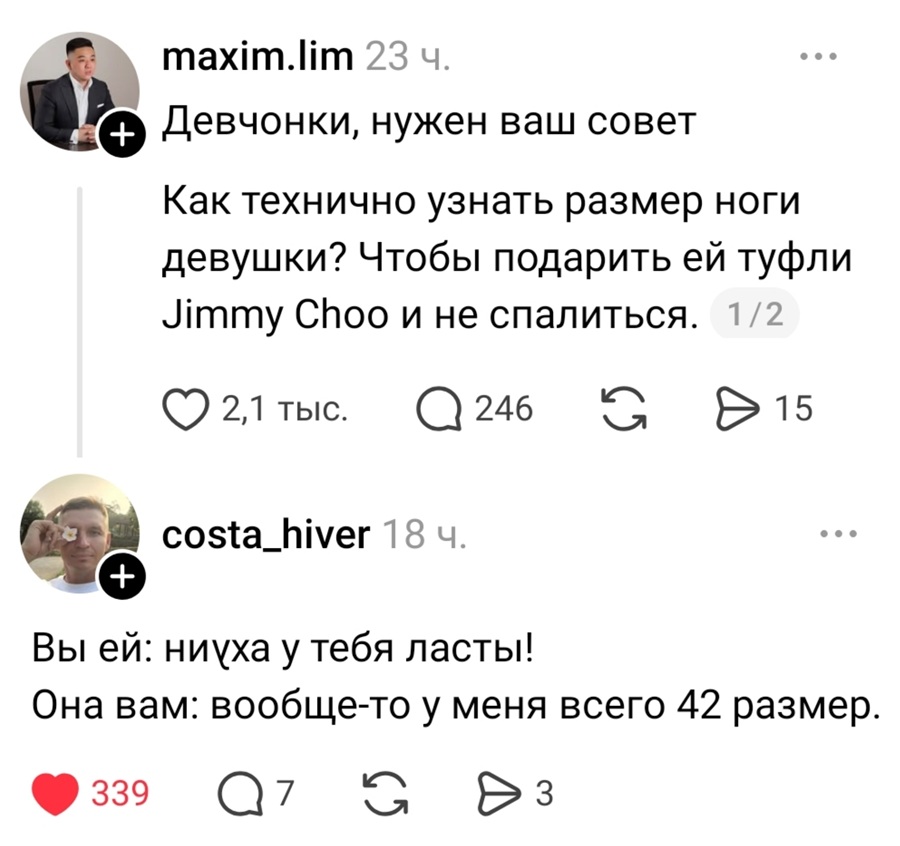– Девчонки, нужен ваш совет. Как технично узнать размер ноги девушки? Чтобы подарить ей туфли Jimmy Choo и не спалиться?
– Вы ей: нихуа у тебя ласты! Она вам: вообще-то у меня всего 42 размер.