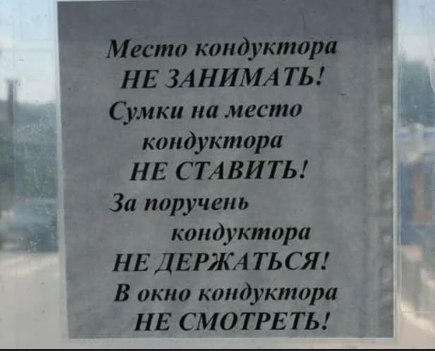 Место кондуктора
НЕ ЗАНИМАТЬ
Сумки на место кондуктора
НЕ СТАВИТЬ!
За поручень кондуктора
НЕ ДЕРЖАТЬСЯ
В окно кондуктора
НЕ СМОТРЕТЬ!