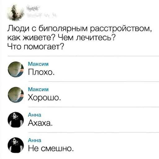 – Люди с биполярным расстройством, как живете? Чем лечитесь? Что помогает?
– Плохо.
– Хорошо.
– Ахаха.
– Не смешно.