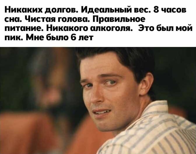 Никаких долгов. Идеальный вес. 8 часов сна. Чистая голова. Правильное питание. Никакого алкоголя. Это был мой пик. Мне было 6 лет.