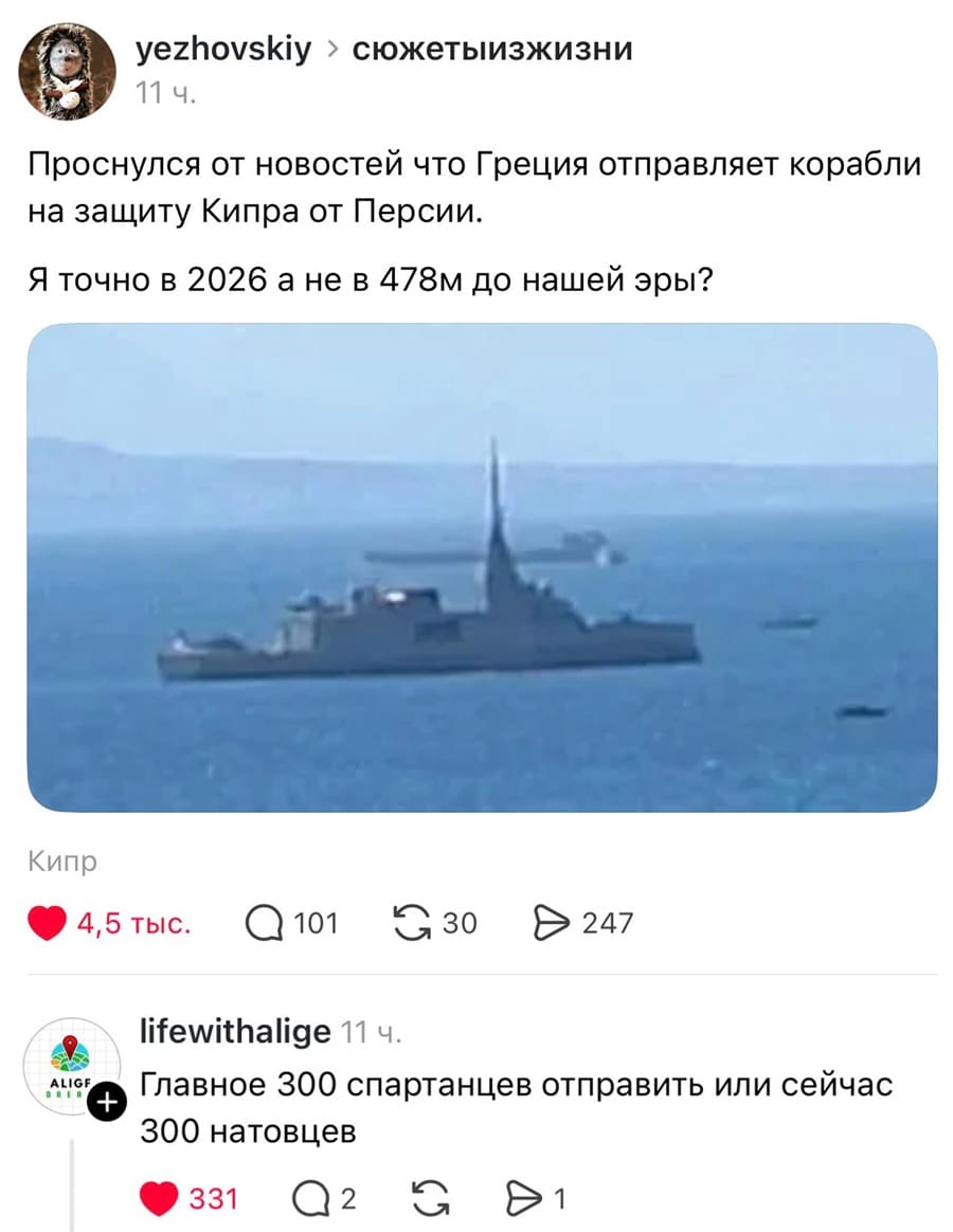 – Проснулся от новостей что Греция отправляет корабли на защиту Кипра от Персии. Я точно в 2026 а не в 478м до нашей эры?
– Главное 300 спартанцев отправить или сейчас 300 натовцев.