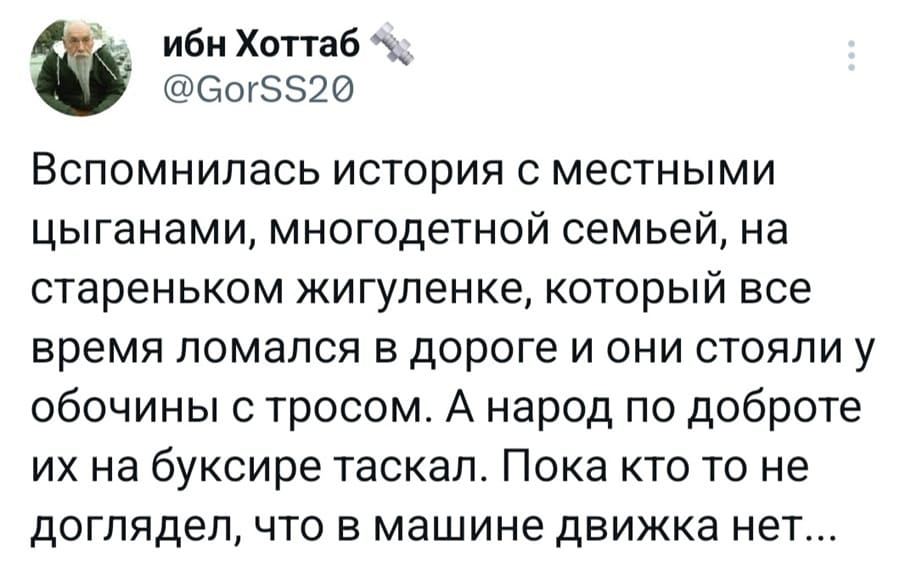 Вспомнилась история с местными цыганами, многодетной семьей, на стареньком жигуленке, который все время ломался в дороге и они стояли у обочины с тросом. А народ по доброте их на буксире таскал. Пока кто то не доглядел, что в машине движка нет...